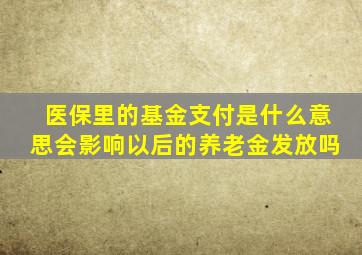 医保里的基金支付是什么意思会影响以后的养老金发放吗