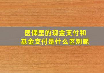 医保里的现金支付和基金支付是什么区别呢