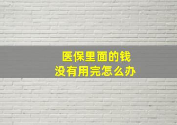 医保里面的钱没有用完怎么办