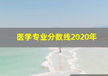 医学专业分数线2020年