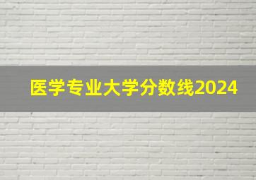 医学专业大学分数线2024