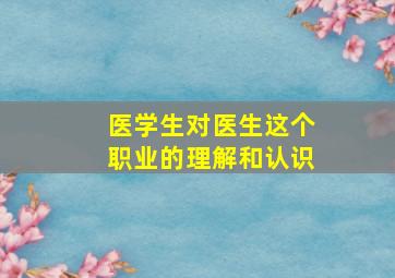 医学生对医生这个职业的理解和认识