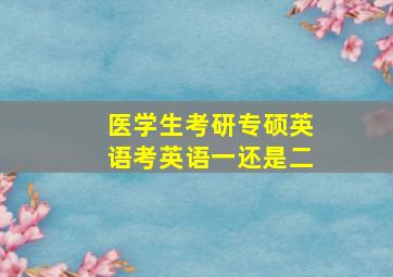 医学生考研专硕英语考英语一还是二