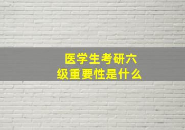 医学生考研六级重要性是什么