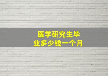 医学研究生毕业多少钱一个月