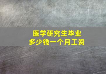 医学研究生毕业多少钱一个月工资