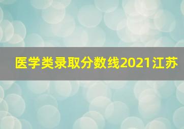 医学类录取分数线2021江苏