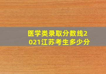 医学类录取分数线2021江苏考生多少分