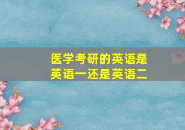 医学考研的英语是英语一还是英语二