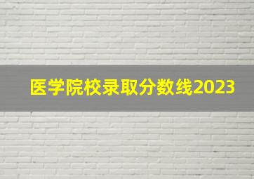 医学院校录取分数线2023