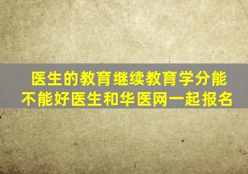 医生的教育继续教育学分能不能好医生和华医网一起报名