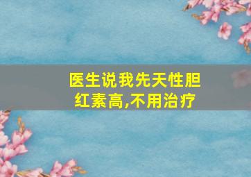 医生说我先天性胆红素高,不用治疗