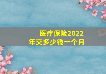 医疗保险2022年交多少钱一个月