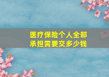 医疗保险个人全部承担需要交多少钱