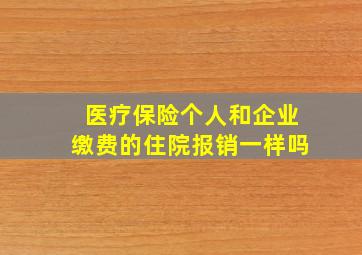 医疗保险个人和企业缴费的住院报销一样吗