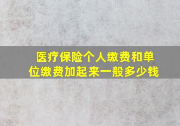 医疗保险个人缴费和单位缴费加起来一般多少钱