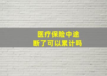 医疗保险中途断了可以累计吗