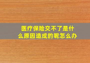 医疗保险交不了是什么原因造成的呢怎么办