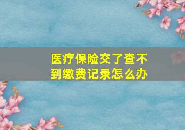 医疗保险交了查不到缴费记录怎么办