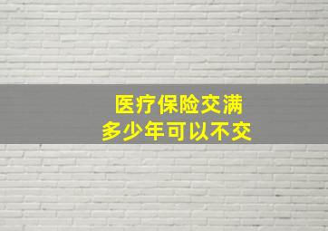 医疗保险交满多少年可以不交