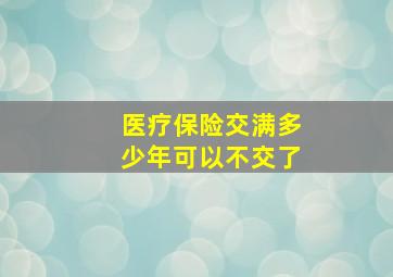 医疗保险交满多少年可以不交了