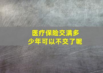 医疗保险交满多少年可以不交了呢