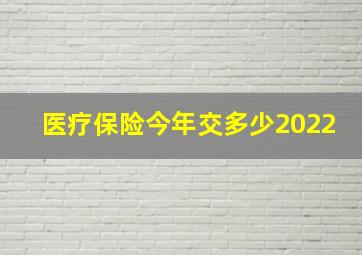 医疗保险今年交多少2022