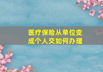 医疗保险从单位变成个人交如何办理