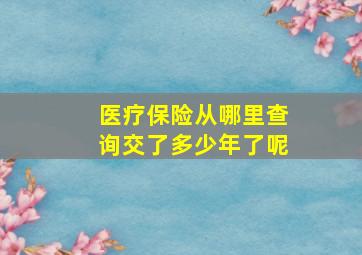 医疗保险从哪里查询交了多少年了呢