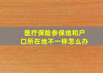 医疗保险参保地和户口所在地不一样怎么办