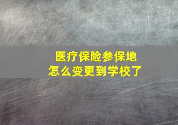 医疗保险参保地怎么变更到学校了