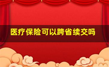 医疗保险可以跨省续交吗