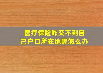 医疗保险咋交不到自己户口所在地呢怎么办