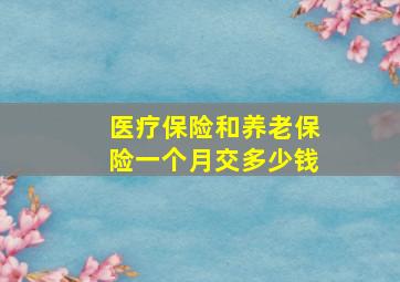 医疗保险和养老保险一个月交多少钱