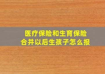 医疗保险和生育保险合并以后生孩子怎么报