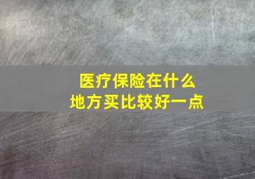 医疗保险在什么地方买比较好一点