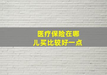 医疗保险在哪儿买比较好一点