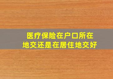 医疗保险在户口所在地交还是在居住地交好