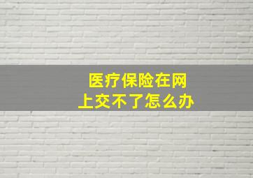 医疗保险在网上交不了怎么办