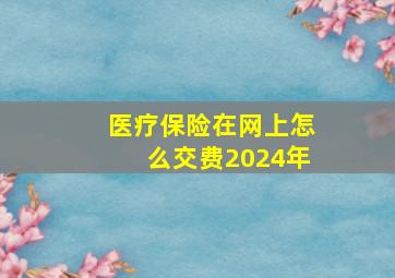 医疗保险在网上怎么交费2024年