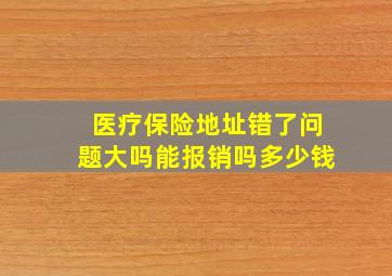 医疗保险地址错了问题大吗能报销吗多少钱