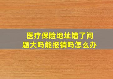 医疗保险地址错了问题大吗能报销吗怎么办