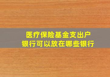 医疗保险基金支出户银行可以放在哪些银行