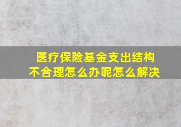 医疗保险基金支出结构不合理怎么办呢怎么解决