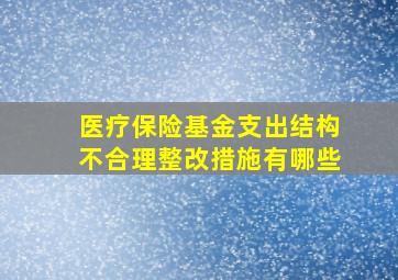 医疗保险基金支出结构不合理整改措施有哪些