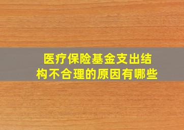 医疗保险基金支出结构不合理的原因有哪些