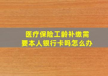 医疗保险工龄补缴需要本人银行卡吗怎么办