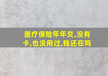 医疗保险年年交,没有卡,也没用过,钱还在吗