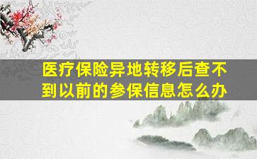 医疗保险异地转移后查不到以前的参保信息怎么办