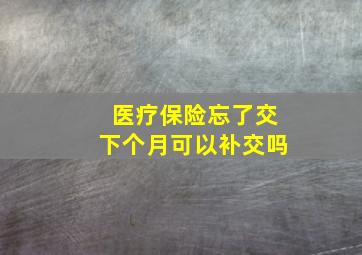 医疗保险忘了交下个月可以补交吗